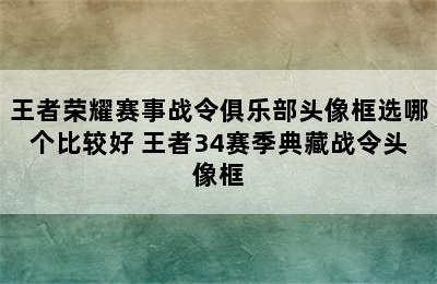 王者荣耀赛事战令俱乐部头像框选哪个比较好 王者34赛季典藏战令头像框